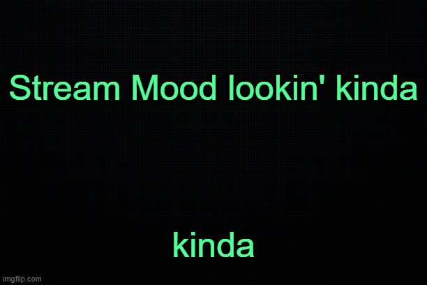 . | Stream Mood lookin' kinda; kinda | image tagged in the black | made w/ Imgflip meme maker