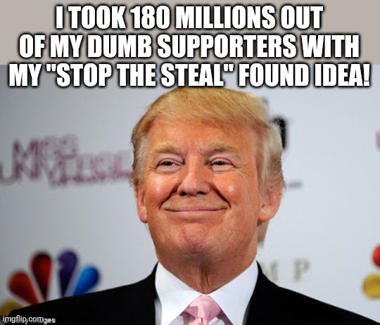 Stop the steal | I TOOK 180 MILLIONS OUT OF MY DUMB SUPPORTERS WITH MY "STOP THE STEAL" FOUND IDEA! | image tagged in trump,trump supporter,republican,conservative,biden,democrat | made w/ Imgflip meme maker