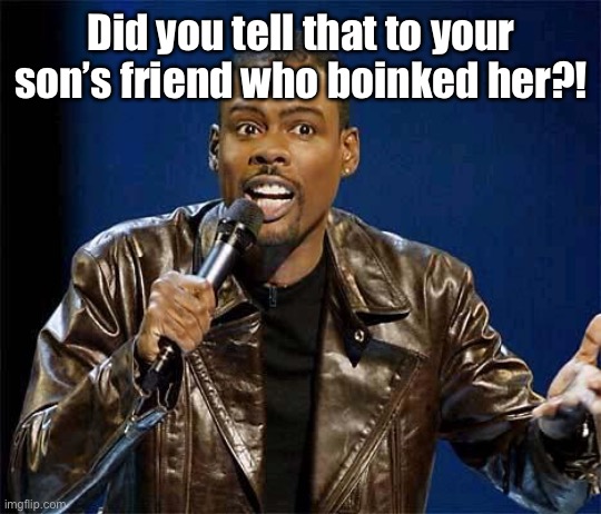 Chris Rock | Did you tell that to your son’s friend who boinked her?! | image tagged in chris rock | made w/ Imgflip meme maker