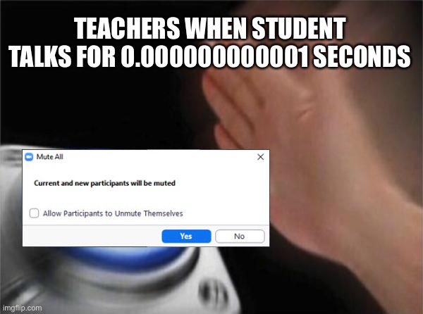 Blank Nut Button | TEACHERS WHEN STUDENT TALKS FOR 0.000000000001 SECONDS | image tagged in memes,blank nut button,never gonna give you up,never gonna let you down,never gonna run around,and desert you | made w/ Imgflip meme maker