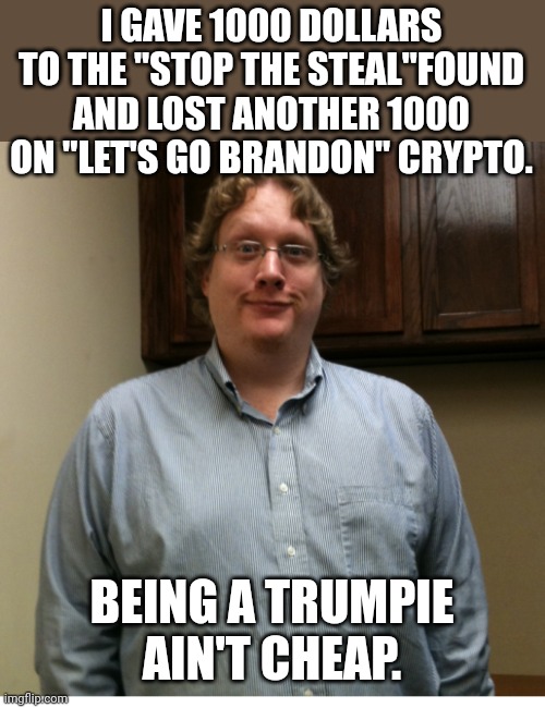 Trumpie poor | I GAVE 1000 DOLLARS TO THE "STOP THE STEAL"FOUND AND LOST ANOTHER 1000 ON "LET'S GO BRANDON" CRYPTO. BEING A TRUMPIE AIN'T CHEAP. | image tagged in conservative,republican,trump supporter,democrat,election 2020,biden | made w/ Imgflip meme maker