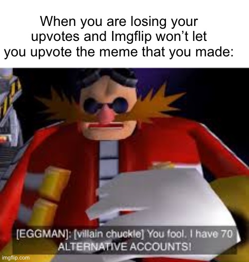 honestly i was going through my notifs and realized and made this meme |  When you are losing your upvotes and Imgflip won’t let you upvote the meme that you made: | image tagged in eggman alternative accounts,upvote,losing | made w/ Imgflip meme maker