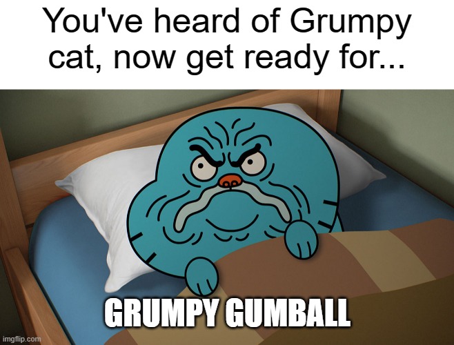 So true | You've heard of Grumpy cat, now get ready for... GRUMPY GUMBALL | image tagged in grumpy gumball,the amazing world of gumball,so true meme | made w/ Imgflip meme maker