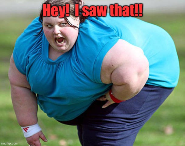 Fat Woman | Hey!  I saw that!! | image tagged in fat woman | made w/ Imgflip meme maker