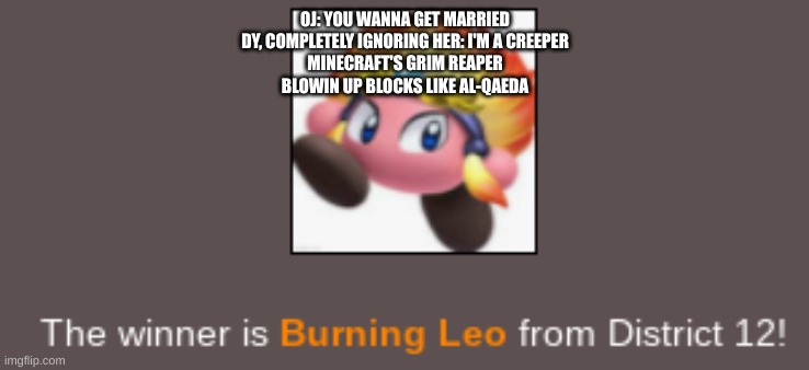 Burning Leo wins The Hunger Games to represent Dreamland | OJ: YOU WANNA GET MARRIED
DY, COMPLETELY IGNORING HER: I'M A CREEPER
MINECRAFT'S GRIM REAPER
BLOWIN UP BLOCKS LIKE AL-QAEDA | image tagged in burning leo wins the hunger games to represent dreamland | made w/ Imgflip meme maker
