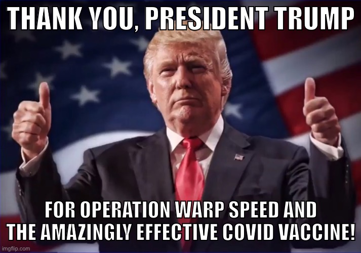 We do a little trolling! | THANK YOU, PRESIDENT TRUMP; FOR OPERATION WARP SPEED AND THE AMAZINGLY EFFECTIVE COVID VACCINE! | image tagged in donald trump thumbs up,tds,leftists,trump vaccine,covid vaccine,liberal logic | made w/ Imgflip meme maker