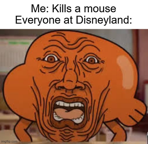 Cursed Darwin | Me: Kills a mouse
Everyone at Disneyland: | image tagged in cursed darwin,the amazing world of gumball,disneyland | made w/ Imgflip meme maker