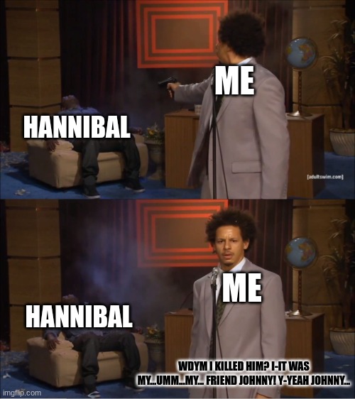 It Was Not Me, Totally Wasn't Me, I Swear | ME; HANNIBAL; ME; HANNIBAL; WDYM I KILLED HIM? I-IT WAS MY...UMM...MY... FRIEND JOHNNY! Y-YEAH JOHNNY... | image tagged in memes,who killed hannibal | made w/ Imgflip meme maker