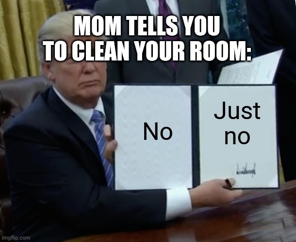 Show this to your mom if she tells you to clean your room | MOM TELLS YOU TO CLEAN YOUR ROOM:; No; Just no | image tagged in memes,trump bill signing | made w/ Imgflip meme maker