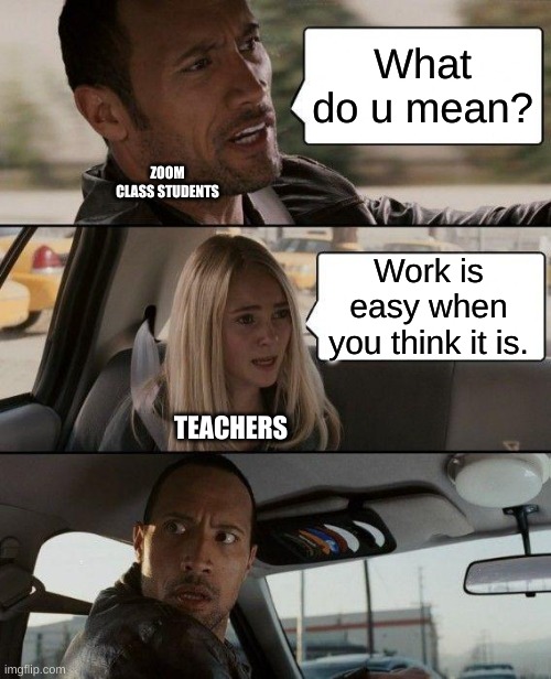 The Rock Driving Meme | What do u mean? Work is easy when you think it is. TEACHERS ZOOM CLASS STUDENTS | image tagged in memes,the rock driving | made w/ Imgflip meme maker