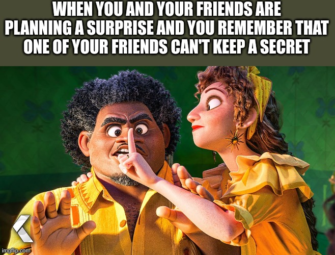 We Don't Talk about Bruno | WHEN YOU AND YOUR FRIENDS ARE PLANNING A SURPRISE AND YOU REMEMBER THAT ONE OF YOUR FRIENDS CAN'T KEEP A SECRET | image tagged in we don't talk about bruno | made w/ Imgflip meme maker