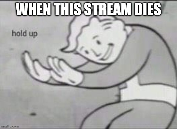 Fallout Hold Up | WHEN THIS STREAM DIES | image tagged in fallout hold up | made w/ Imgflip meme maker