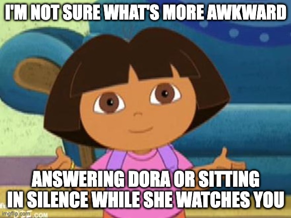 e. | I'M NOT SURE WHAT'S MORE AWKWARD; ANSWERING DORA OR SITTING IN SILENCE WHILE SHE WATCHES YOU | image tagged in dilemma dora | made w/ Imgflip meme maker