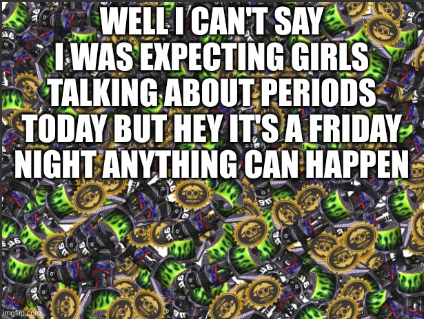 GRIM RANGE BLASTER!!!!! | WELL I CAN'T SAY I WAS EXPECTING GIRLS TALKING ABOUT PERIODS TODAY BUT HEY IT'S A FRIDAY NIGHT ANYTHING CAN HAPPEN | image tagged in grim range blaster | made w/ Imgflip meme maker