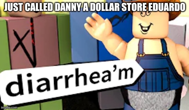 diarrhea'm | JUST CALLED DANNY A DOLLAR STORE EDUARDO | image tagged in diarrhea'm | made w/ Imgflip meme maker