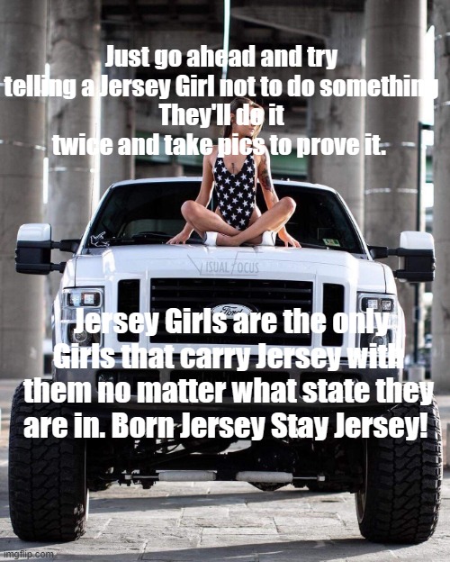 Jersey Girls |  Just go ahead and try telling a Jersey Girl not to do something
They'll do it twice and take pics to prove it. Jersey Girls are the only Girls that carry Jersey with them no matter what state they are in. Born Jersey Stay Jersey! | image tagged in new jersey memory page,lisa payne,nj,jersey girls | made w/ Imgflip meme maker