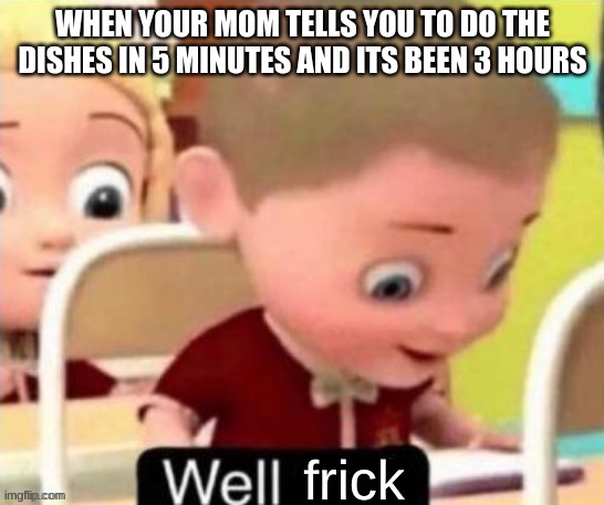 Well Frick (clean} | WHEN YOUR MOM TELLS YOU TO DO THE DISHES IN 5 MINUTES AND ITS BEEN 3 HOURS | image tagged in well frick clean,memes | made w/ Imgflip meme maker