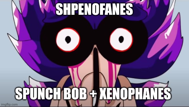 Shpenofanes | SHPENOFANES; SPUNCH BOB + XENOPHANES | image tagged in spunch bop xenophanes | made w/ Imgflip meme maker