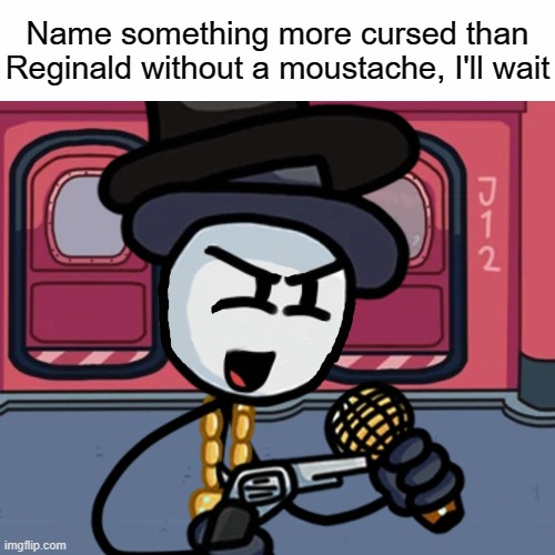srsly | Name something more cursed than Reginald without a moustache, I'll wait | image tagged in reginald copperbottom,cursed image | made w/ Imgflip meme maker