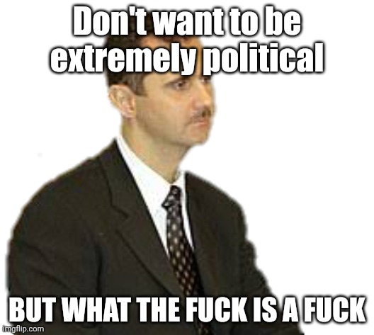 Bashar al-Assad Staring | Don't want to be extremely political; BUT WHAT THE FUСK IS A FUСK | image tagged in s | made w/ Imgflip meme maker