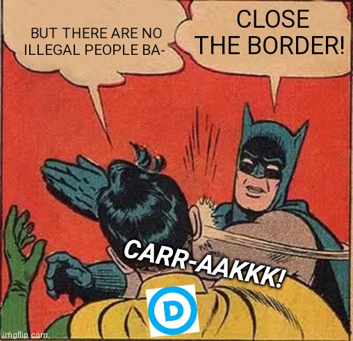 Only one issue matters now | CLOSE THE BORDER! BUT THERE ARE NO ILLEGAL PEOPLE BA-; CARR-AAKKK! | image tagged in corrupt,democrat party,destroy,america,illegal aliens,criminals | made w/ Imgflip meme maker