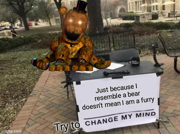 ANIMATRONICS ARE NOT FURRIES | Just because I resemble a bear doesn't mean I am a furry; Try to | image tagged in memes,change my mind,golden freddy,furries,fnaf,gifs | made w/ Imgflip meme maker