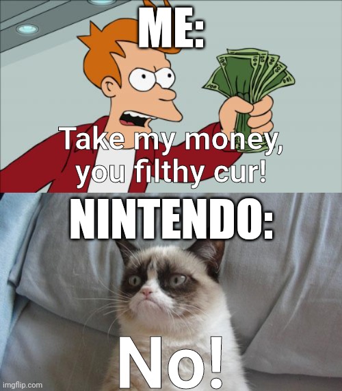 When you try to preorder something through Nintendo: |  ME:; Take my money,
you filthy cur! NINTENDO:; No! | image tagged in shut up and take my money fry,grumpy cat no,no,nintendo,preorders,grumpy cat | made w/ Imgflip meme maker