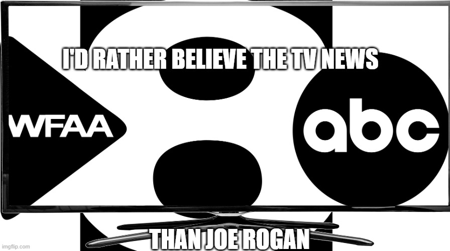 I h8 that toxic person | I'D RATHER BELIEVE THE TV NEWS; THAN JOE ROGAN | image tagged in memes,president_joe_biden,news,tv,abc,vaccines | made w/ Imgflip meme maker