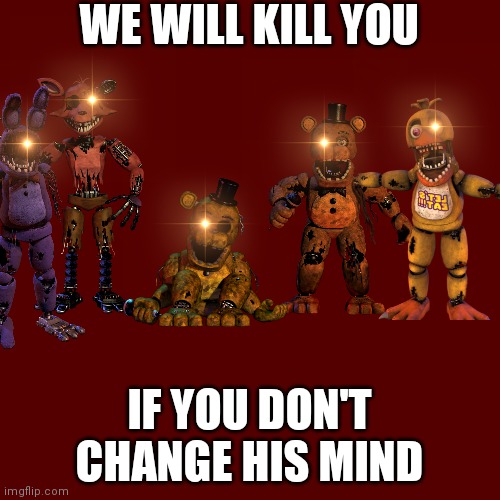 WE WILL KILL YOU IF YOU DON'T CHANGE HIS MIND | made w/ Imgflip meme maker