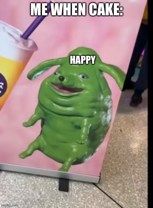 ME WHEN CAKE: HAPPY | image tagged in funny green blob dog | made w/ Imgflip meme maker