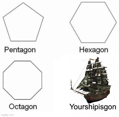 Pentagon Hexagon Octagon Meme | Yourshipisgon | image tagged in memes,pentagon hexagon octagon | made w/ Imgflip meme maker