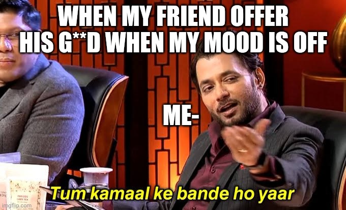 ? | WHEN MY FRIEND OFFER HIS G**D WHEN MY MOOD IS OFF; ME- | image tagged in anupam mittal | made w/ Imgflip meme maker