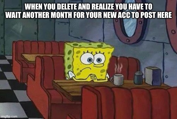 (It’s dannyhogan200 btw, one of the peeps in this stream) | WHEN YOU DELETE AND REALIZE YOU HAVE TO WAIT ANOTHER MONTH FOR YOUR NEW ACC TO POST HERE | image tagged in spongebob coffee | made w/ Imgflip meme maker