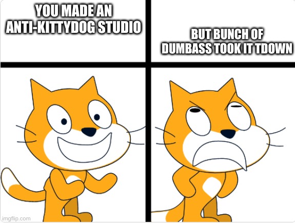 that happened to me | BUT BUNCH OF
DUMBASS TOOK IT TDOWN; YOU MADE AN
ANTI-KITTYDOG STUDIO | image tagged in good vs bad,scratch,true | made w/ Imgflip meme maker