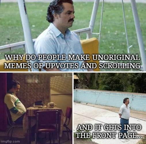 Sad Pablo | WHY DO PEOPLE MAKE UNORIGINAL MEMES OF UPVOTES AND SCROLLING; AND IT GETS INTO THE FRONT PAGE... | image tagged in front page,keep scrolling,sad pablo escobar,upvote begging | made w/ Imgflip meme maker