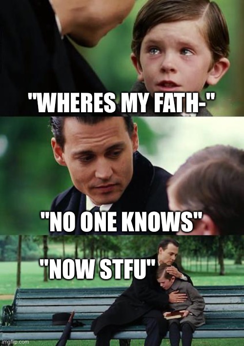 wheres my fath- | "WHERES MY FATH-"; "NO ONE KNOWS"; "NOW STFU" | image tagged in memes,finding neverland | made w/ Imgflip meme maker