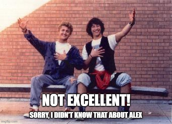 bill and ted | NOT EXCELLENT! SORRY, I DIDN'T KNOW THAT ABOUT ALEX | image tagged in bill and ted | made w/ Imgflip meme maker