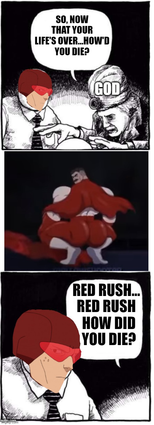 Red Rush's death | SO, NOW THAT YOUR LIFE'S OVER...HOW'D YOU DIE? RED RUSH... RED RUSH; HOW DID YOU DIE? | image tagged in invincible | made w/ Imgflip meme maker