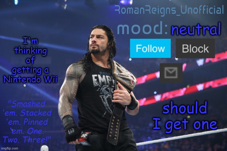 RomanReignsUnofficial's crappy template | I'm thinking of getting a Nintendo Wii; neutral; should I get one | image tagged in romanreignsunofficial's crappy template | made w/ Imgflip meme maker