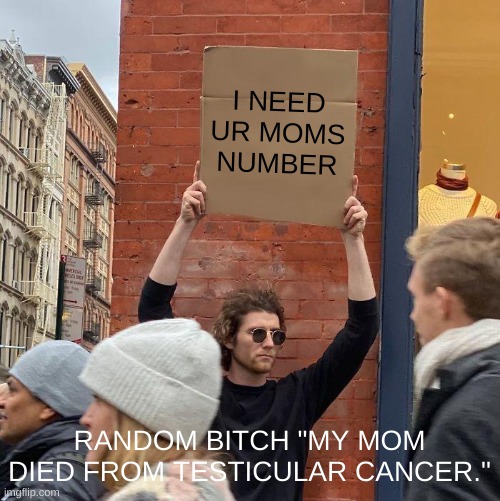 I NEED UR MOMS NUMBER; RANDOM BITCH "MY MOM DIED FROM TESTICULAR CANCER." | image tagged in memes,guy holding cardboard sign | made w/ Imgflip meme maker