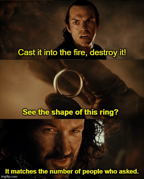 But who really asked? |  Cast it into the fire, destroy it! See the shape of this ring? It matches the number of people who asked. | image tagged in isildur,elrond,lotr,ring,lordoftherings,whoasked | made w/ Imgflip meme maker