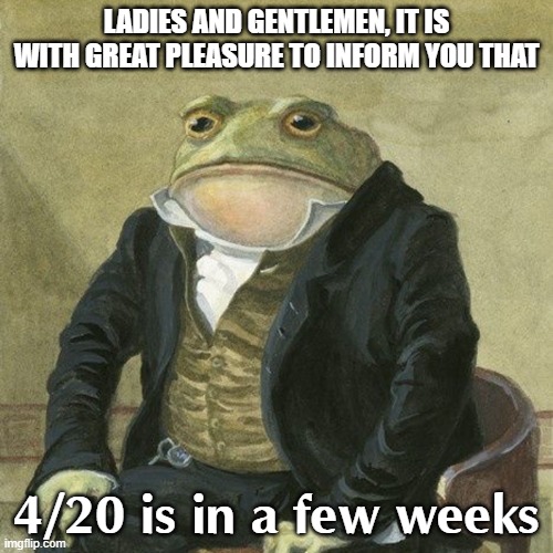 Gentlemen, it is with great pleasure to inform you that | LADIES AND GENTLEMEN, IT IS WITH GREAT PLEASURE TO INFORM YOU THAT; 4/20 is in a few weeks | image tagged in gentlemen it is with great pleasure to inform you that,weed | made w/ Imgflip meme maker