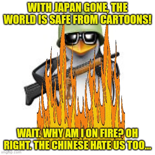 WITH JAPAN GONE, THE WORLD IS SAFE FROM CARTOONS! WAIT. WHY AM I ON FIRE? OH RIGHT. THE CHINESE HATE US TOO... | made w/ Imgflip meme maker
