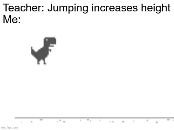 Title | Teacher: Jumping increases height
Me: | image tagged in dino game,dino,google,game,memes,funny | made w/ Imgflip meme maker