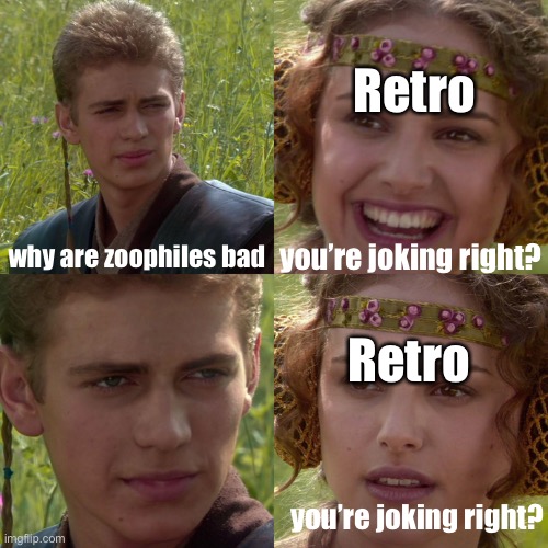 Anakin Padme 4 Panel | Retro; why are zoophiles bad; you’re joking right? Retro; you’re joking right? | image tagged in anakin padme 4 panel | made w/ Imgflip meme maker