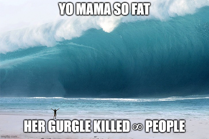 Title | YO MAMA SO FAT; HER GURGLE KILLED ∞ PEOPLE | image tagged in tsunami,yo mama so fat,memes,dank memes,funny | made w/ Imgflip meme maker