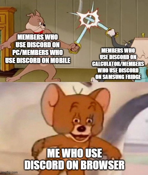 discord mem | MEMBERS WHO USE DISCORD ON PC/MEMBERS WHO USE DISCORD ON MOBILE; MEMBERS WHO USE DISCORD ON CALCULATOR/MEMBERS WHO USE DISCORD ON SAMSUNG FRIDGE; ME WHO USE DISCORD ON BROWSER | image tagged in tom and jerry swordfight | made w/ Imgflip meme maker