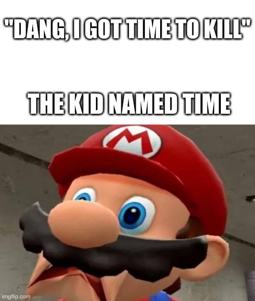 oopsie daisy | "DANG, I GOT TIME TO KILL"; THE KID NAMED TIME | image tagged in mario wtf | made w/ Imgflip meme maker
