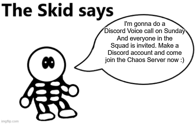 I also haven't used this temp in a while :') | I'm gonna do a Discord Voice call on Sunday
And everyone in the Squad is invited. Make a Discord account and come join the Chaos Server now :) | image tagged in the skid says | made w/ Imgflip meme maker