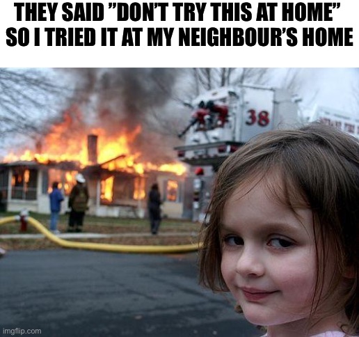 Disaster Girl | THEY SAID ”DON’T TRY THIS AT HOME” 
SO I TRIED IT AT MY NEIGHBOUR’S HOME | image tagged in memes,disaster girl,funny,funny memes,neighbor,fun | made w/ Imgflip meme maker